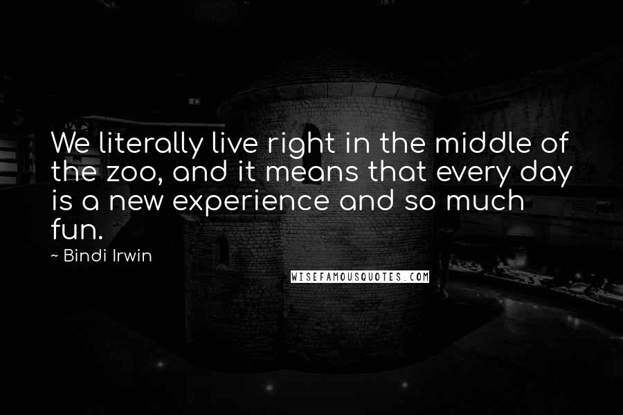 Bindi Irwin Quotes: We literally live right in the middle of the zoo, and it means that every day is a new experience and so much fun.