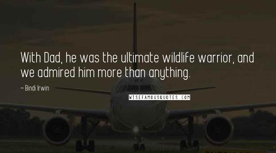 Bindi Irwin Quotes: With Dad, he was the ultimate wildlife warrior, and we admired him more than anything.