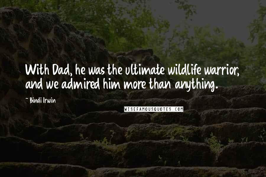Bindi Irwin Quotes: With Dad, he was the ultimate wildlife warrior, and we admired him more than anything.