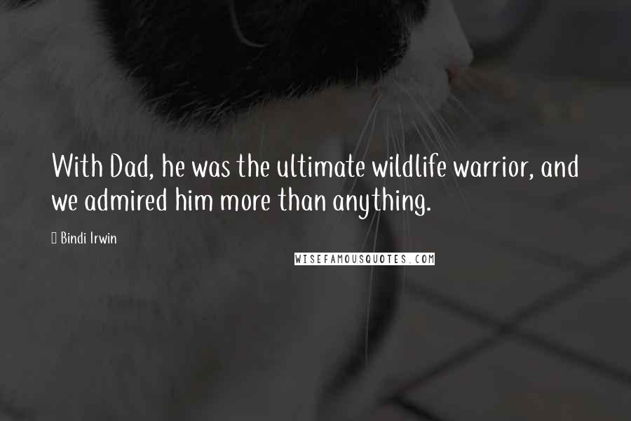 Bindi Irwin Quotes: With Dad, he was the ultimate wildlife warrior, and we admired him more than anything.