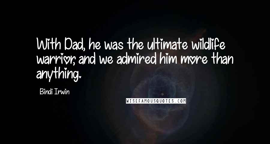 Bindi Irwin Quotes: With Dad, he was the ultimate wildlife warrior, and we admired him more than anything.