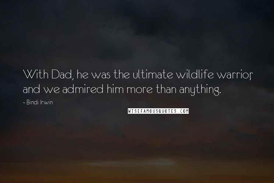 Bindi Irwin Quotes: With Dad, he was the ultimate wildlife warrior, and we admired him more than anything.