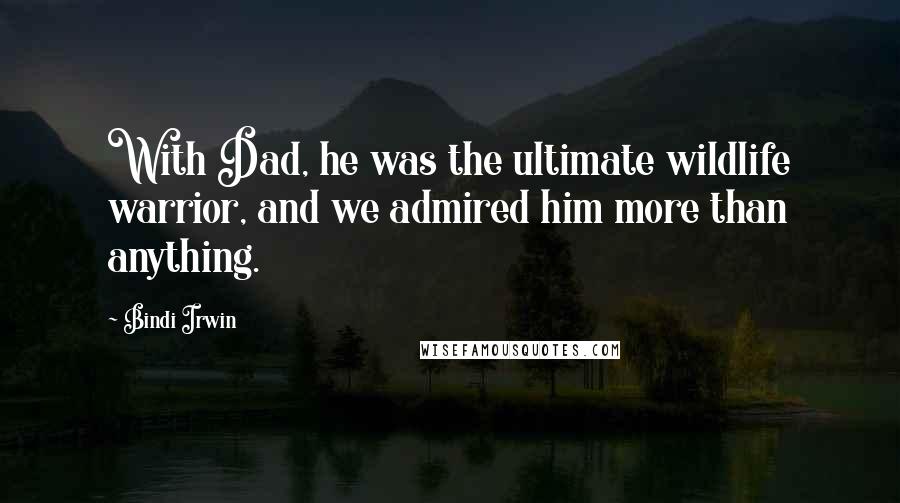 Bindi Irwin Quotes: With Dad, he was the ultimate wildlife warrior, and we admired him more than anything.