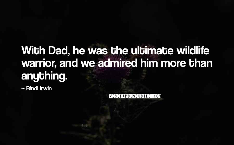Bindi Irwin Quotes: With Dad, he was the ultimate wildlife warrior, and we admired him more than anything.