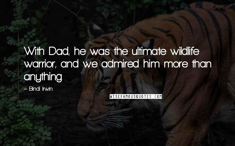Bindi Irwin Quotes: With Dad, he was the ultimate wildlife warrior, and we admired him more than anything.