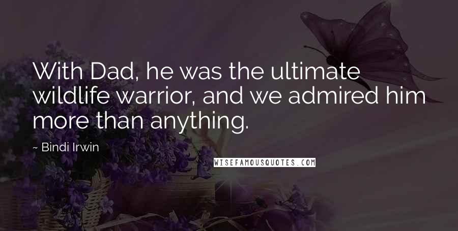 Bindi Irwin Quotes: With Dad, he was the ultimate wildlife warrior, and we admired him more than anything.