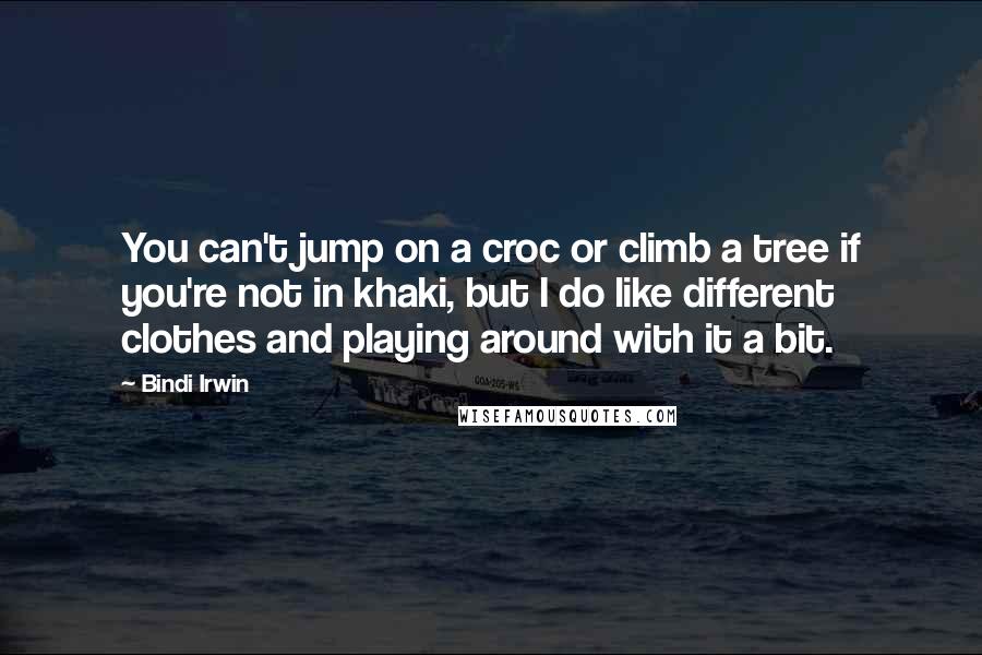 Bindi Irwin Quotes: You can't jump on a croc or climb a tree if you're not in khaki, but I do like different clothes and playing around with it a bit.