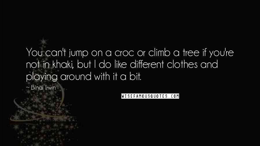 Bindi Irwin Quotes: You can't jump on a croc or climb a tree if you're not in khaki, but I do like different clothes and playing around with it a bit.