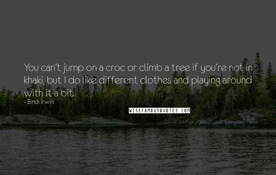 Bindi Irwin Quotes: You can't jump on a croc or climb a tree if you're not in khaki, but I do like different clothes and playing around with it a bit.