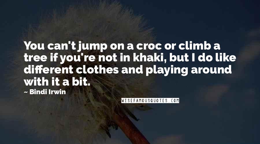 Bindi Irwin Quotes: You can't jump on a croc or climb a tree if you're not in khaki, but I do like different clothes and playing around with it a bit.