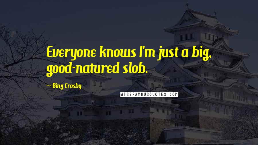 Bing Crosby Quotes: Everyone knows I'm just a big, good-natured slob.