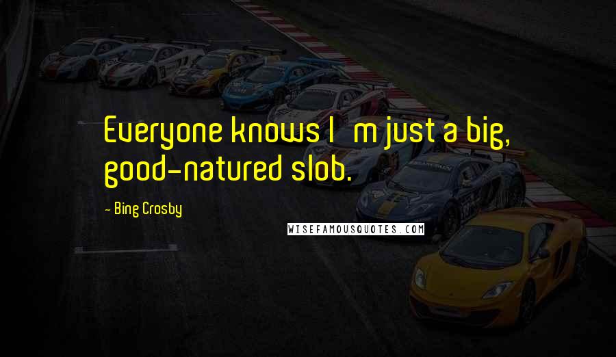 Bing Crosby Quotes: Everyone knows I'm just a big, good-natured slob.