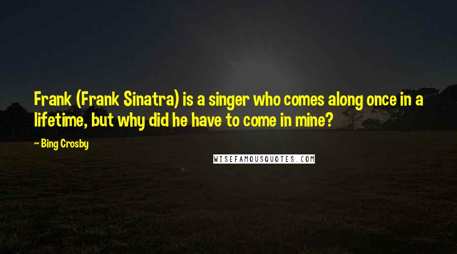 Bing Crosby Quotes: Frank (Frank Sinatra) is a singer who comes along once in a lifetime, but why did he have to come in mine?