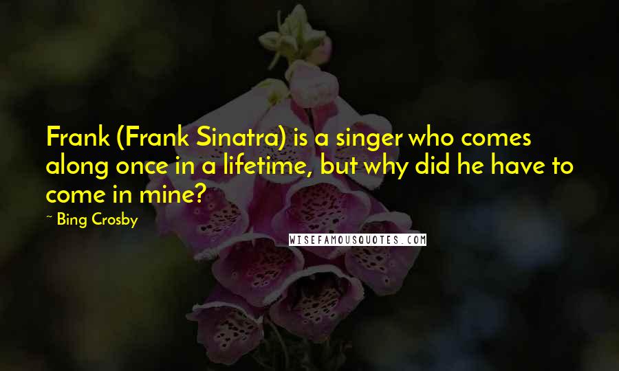 Bing Crosby Quotes: Frank (Frank Sinatra) is a singer who comes along once in a lifetime, but why did he have to come in mine?