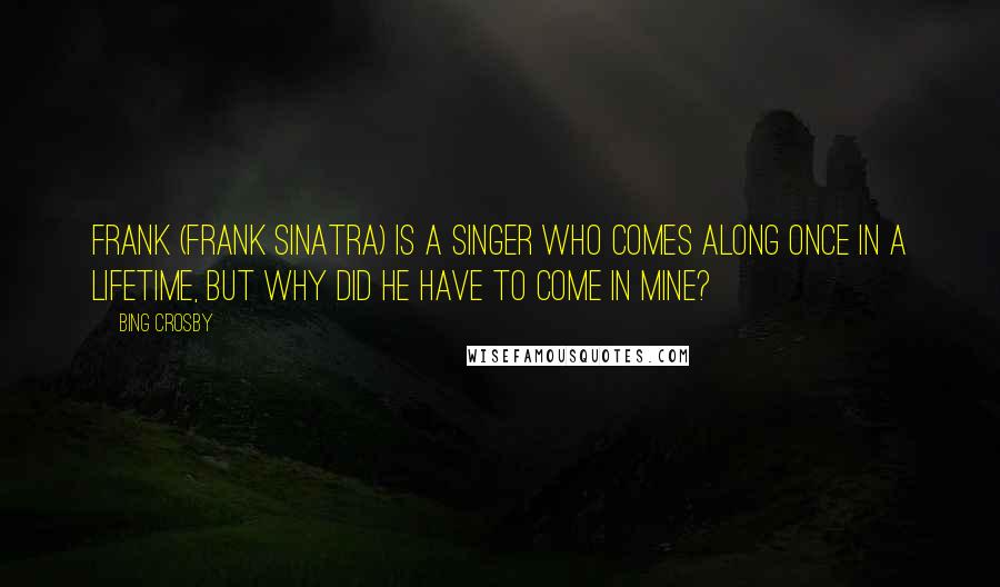 Bing Crosby Quotes: Frank (Frank Sinatra) is a singer who comes along once in a lifetime, but why did he have to come in mine?