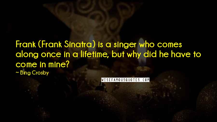 Bing Crosby Quotes: Frank (Frank Sinatra) is a singer who comes along once in a lifetime, but why did he have to come in mine?