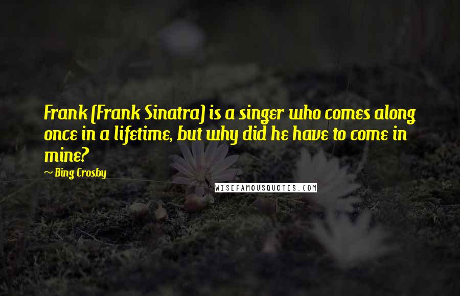 Bing Crosby Quotes: Frank (Frank Sinatra) is a singer who comes along once in a lifetime, but why did he have to come in mine?