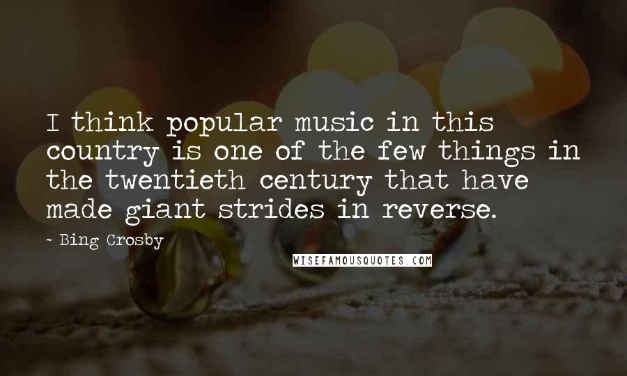 Bing Crosby Quotes: I think popular music in this country is one of the few things in the twentieth century that have made giant strides in reverse.