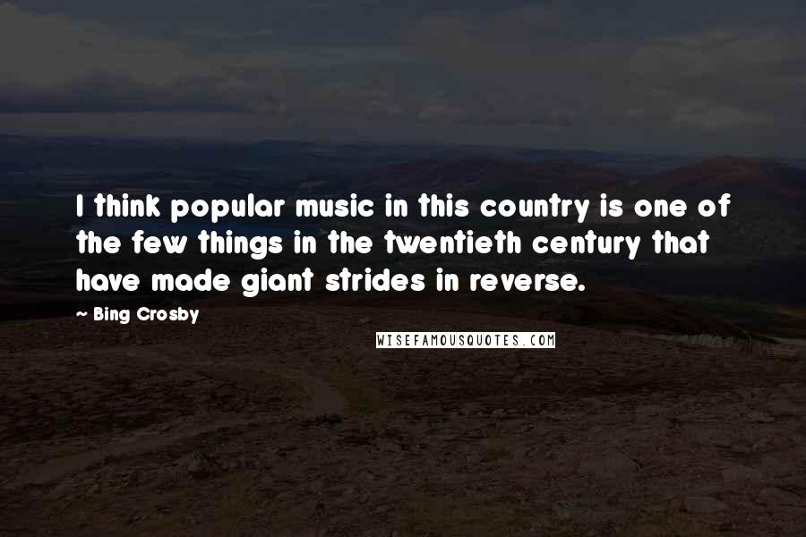 Bing Crosby Quotes: I think popular music in this country is one of the few things in the twentieth century that have made giant strides in reverse.