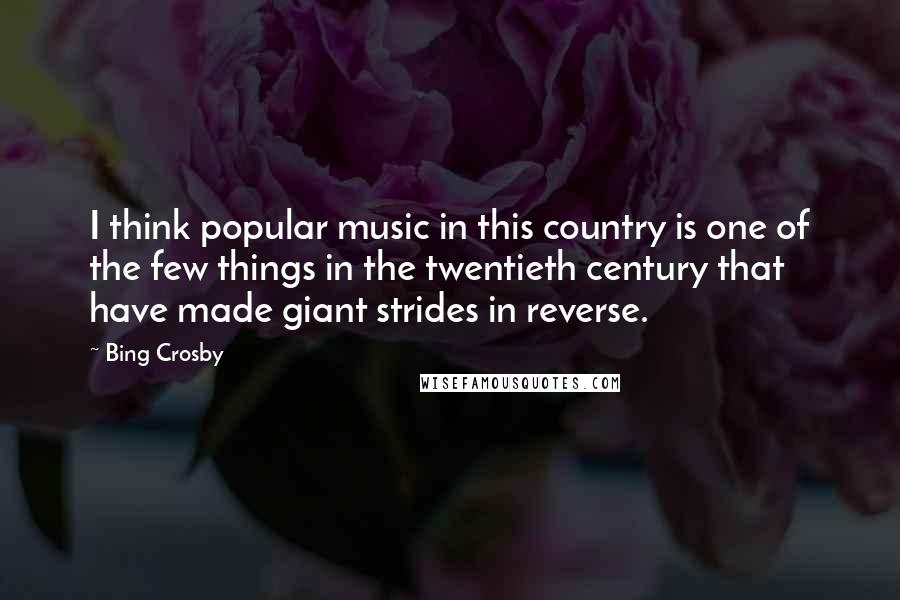 Bing Crosby Quotes: I think popular music in this country is one of the few things in the twentieth century that have made giant strides in reverse.