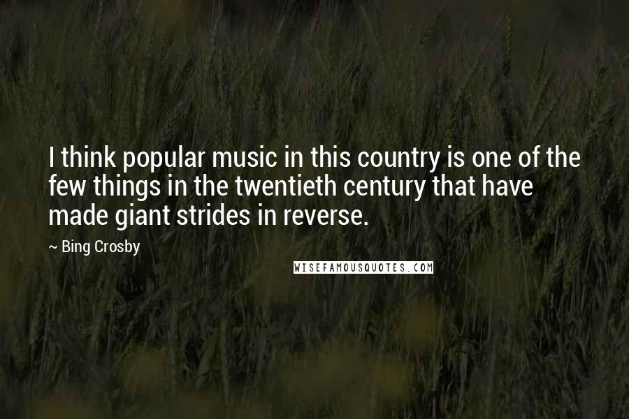 Bing Crosby Quotes: I think popular music in this country is one of the few things in the twentieth century that have made giant strides in reverse.