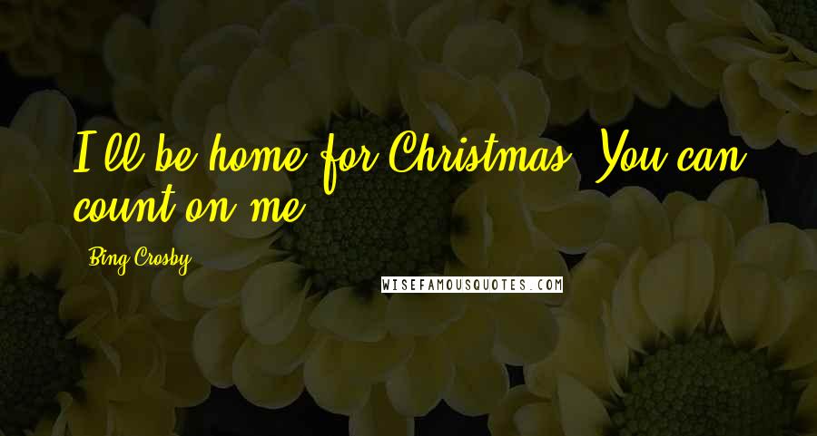 Bing Crosby Quotes: I'll be home for Christmas. You can count on me.