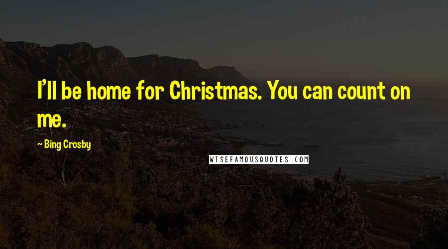 Bing Crosby Quotes: I'll be home for Christmas. You can count on me.