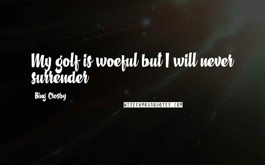 Bing Crosby Quotes: My golf is woeful but I will never surrender.