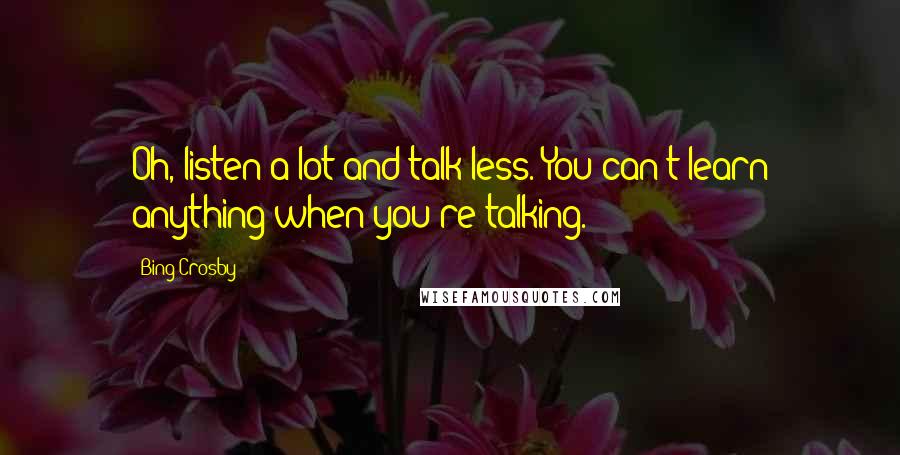 Bing Crosby Quotes: Oh, listen a lot and talk less. You can't learn anything when you're talking.