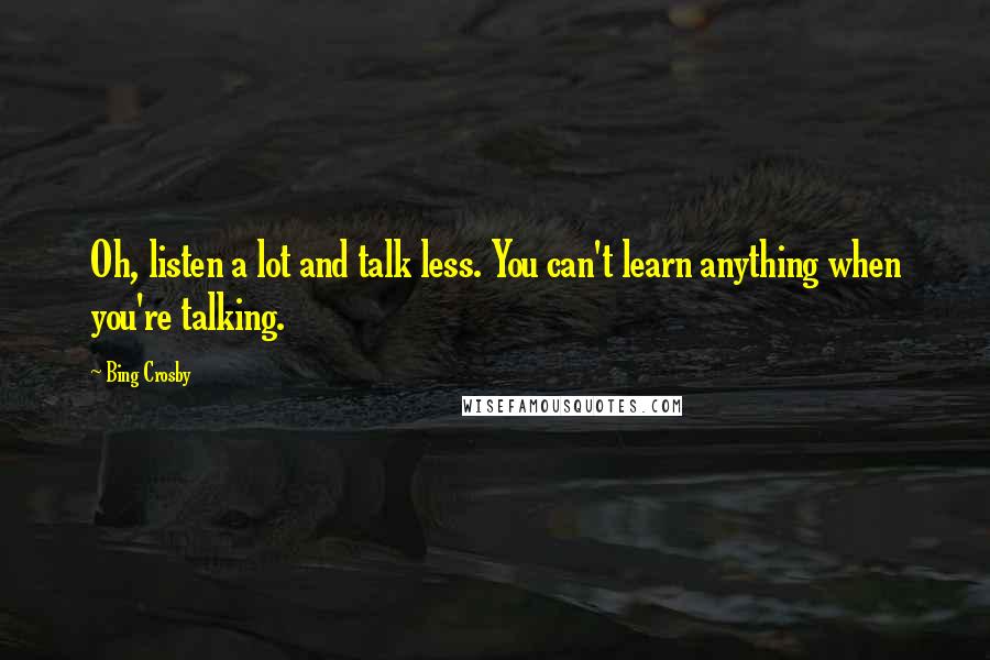 Bing Crosby Quotes: Oh, listen a lot and talk less. You can't learn anything when you're talking.