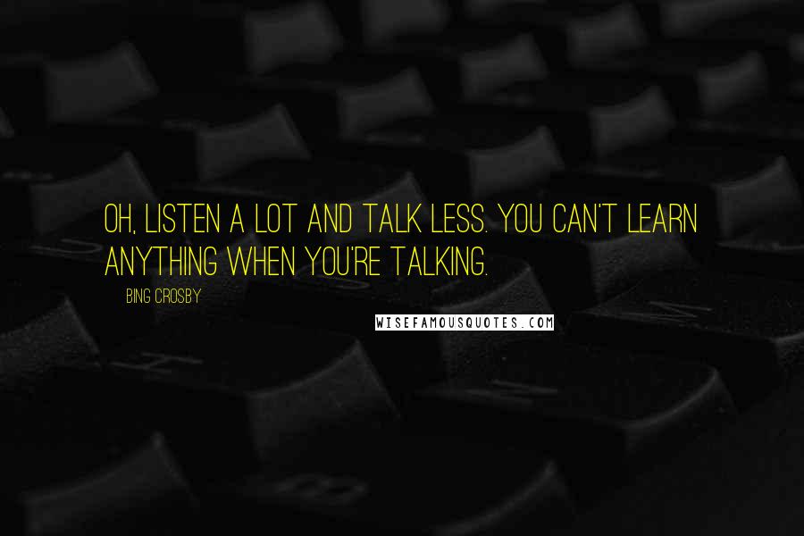 Bing Crosby Quotes: Oh, listen a lot and talk less. You can't learn anything when you're talking.