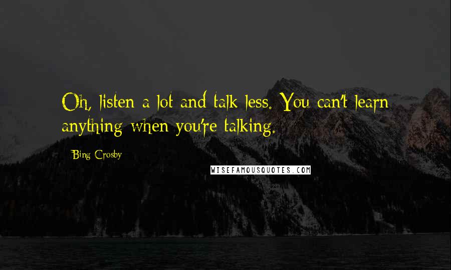 Bing Crosby Quotes: Oh, listen a lot and talk less. You can't learn anything when you're talking.