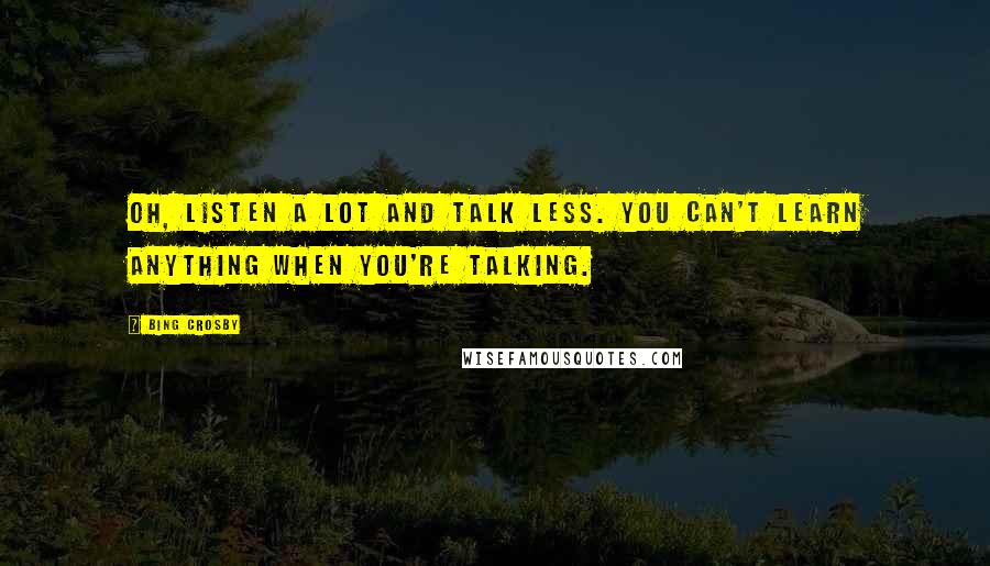 Bing Crosby Quotes: Oh, listen a lot and talk less. You can't learn anything when you're talking.
