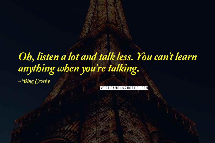 Bing Crosby Quotes: Oh, listen a lot and talk less. You can't learn anything when you're talking.