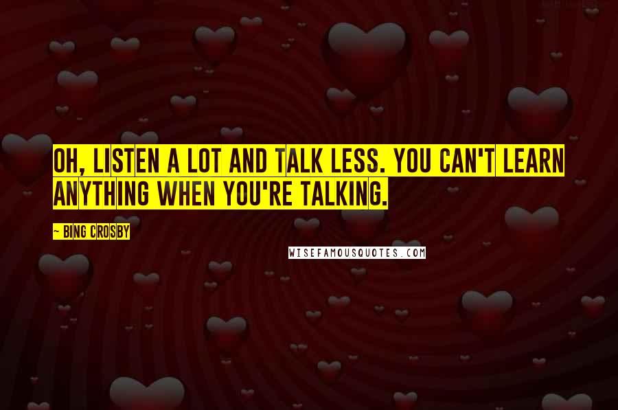 Bing Crosby Quotes: Oh, listen a lot and talk less. You can't learn anything when you're talking.