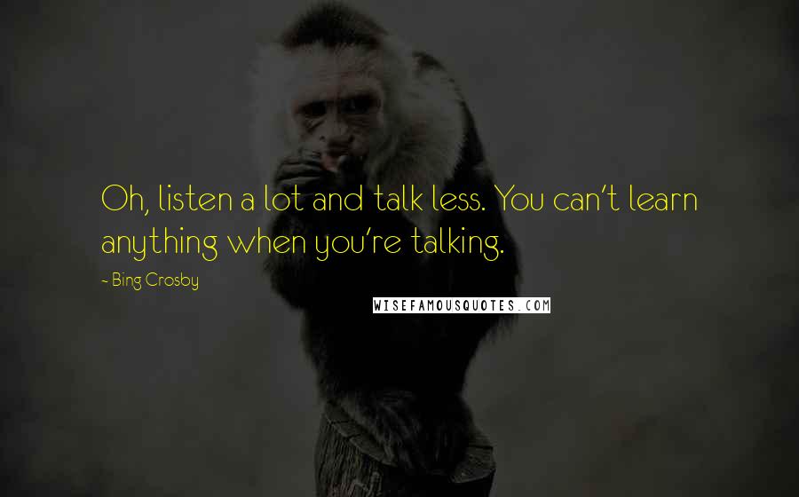 Bing Crosby Quotes: Oh, listen a lot and talk less. You can't learn anything when you're talking.