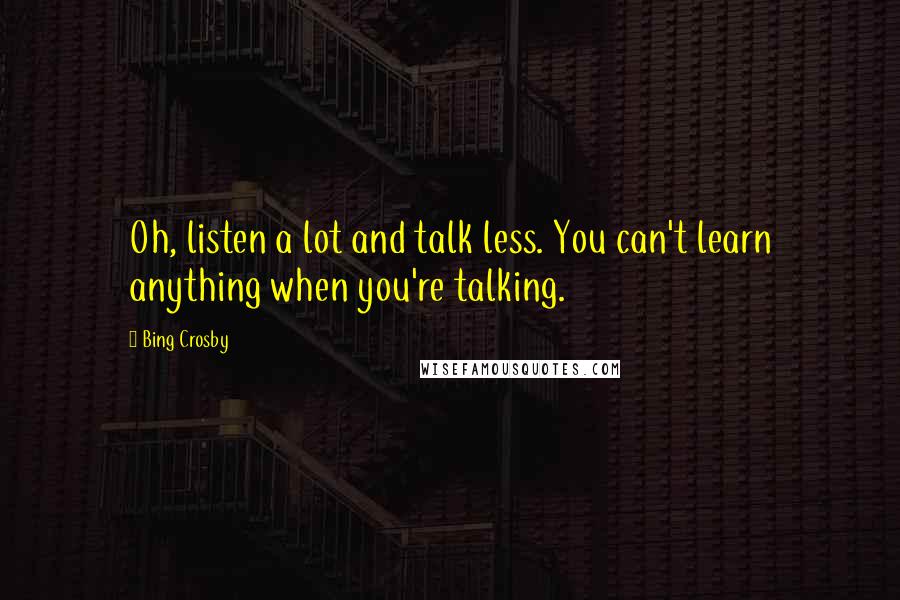 Bing Crosby Quotes: Oh, listen a lot and talk less. You can't learn anything when you're talking.