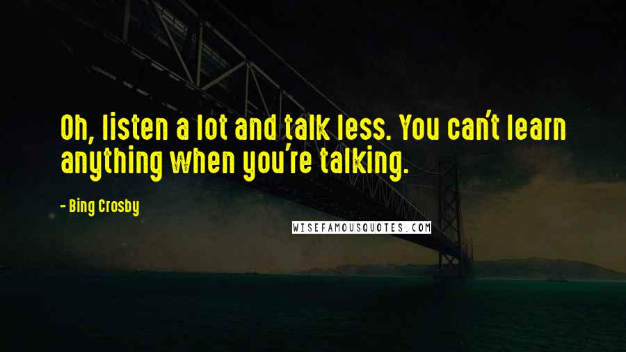 Bing Crosby Quotes: Oh, listen a lot and talk less. You can't learn anything when you're talking.