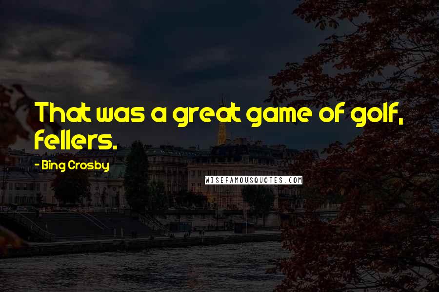 Bing Crosby Quotes: That was a great game of golf, fellers.