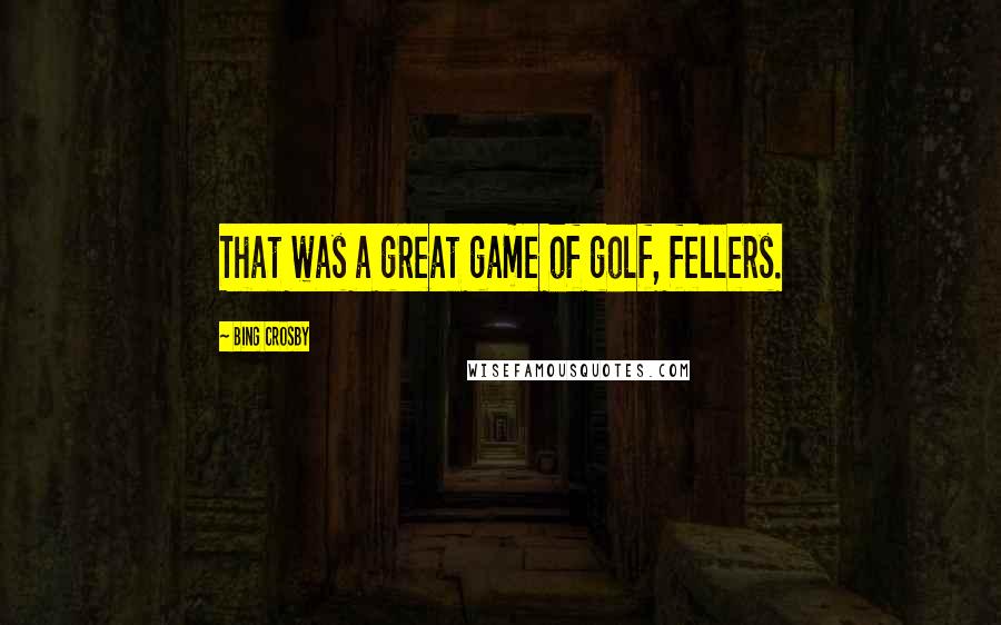 Bing Crosby Quotes: That was a great game of golf, fellers.