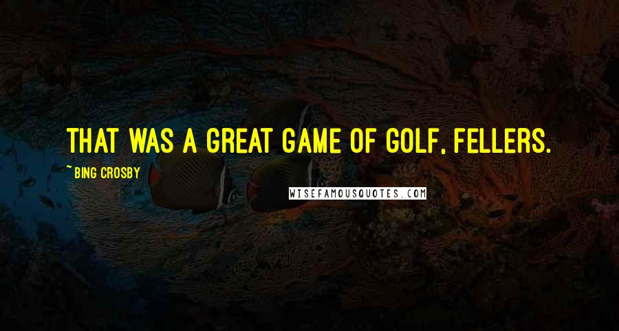 Bing Crosby Quotes: That was a great game of golf, fellers.