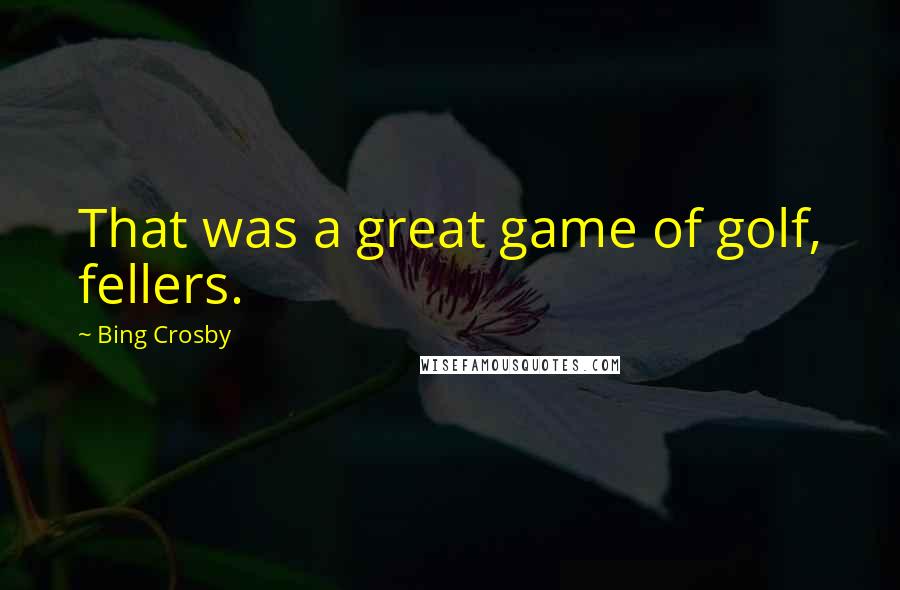 Bing Crosby Quotes: That was a great game of golf, fellers.