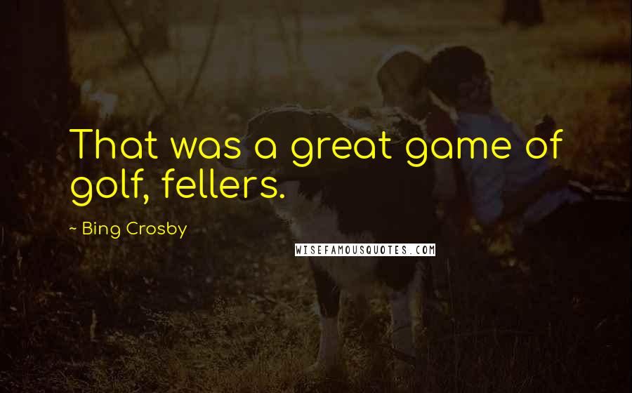 Bing Crosby Quotes: That was a great game of golf, fellers.