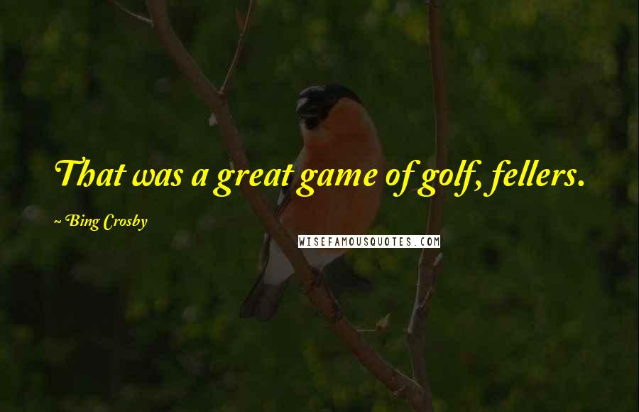 Bing Crosby Quotes: That was a great game of golf, fellers.