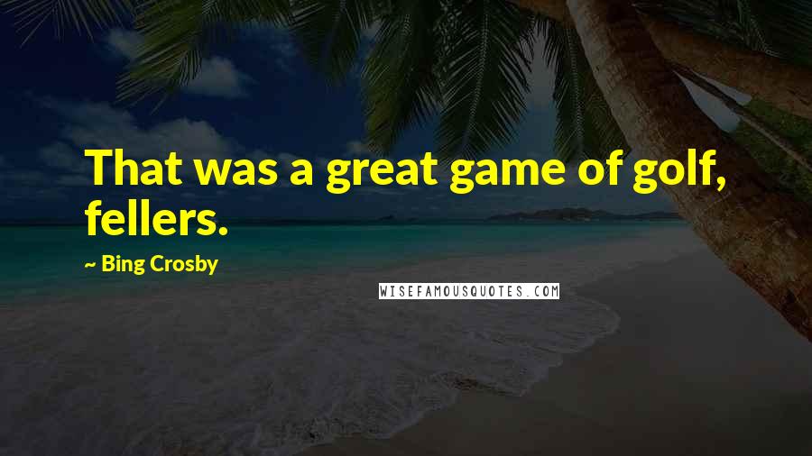 Bing Crosby Quotes: That was a great game of golf, fellers.