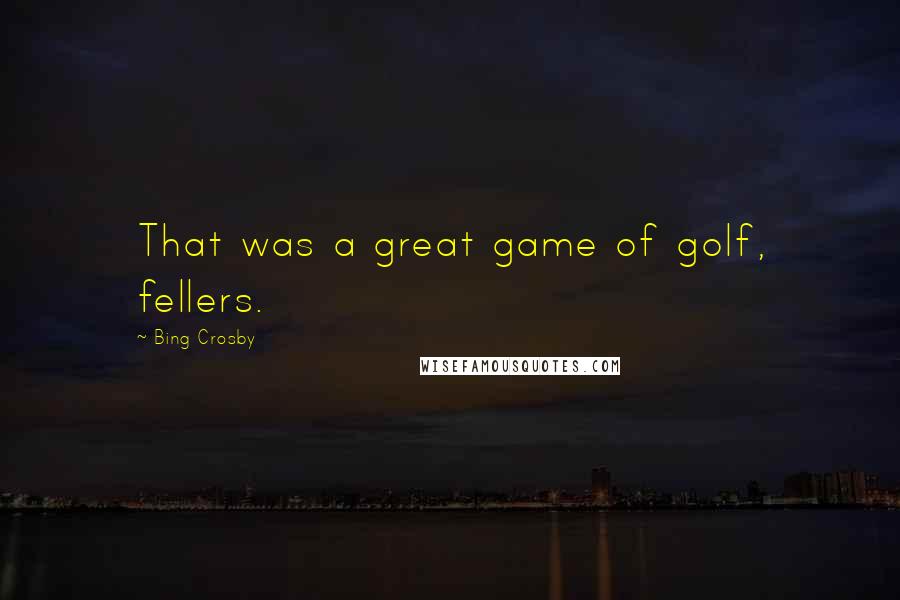 Bing Crosby Quotes: That was a great game of golf, fellers.