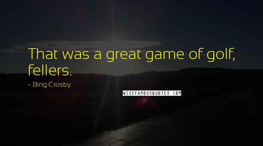 Bing Crosby Quotes: That was a great game of golf, fellers.