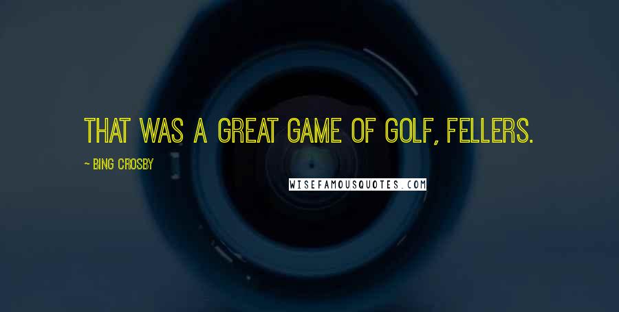 Bing Crosby Quotes: That was a great game of golf, fellers.