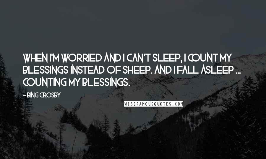 Bing Crosby Quotes: When I'm worried and I can't sleep, I count my blessings instead of sheep. And I fall asleep ... counting my blessings.