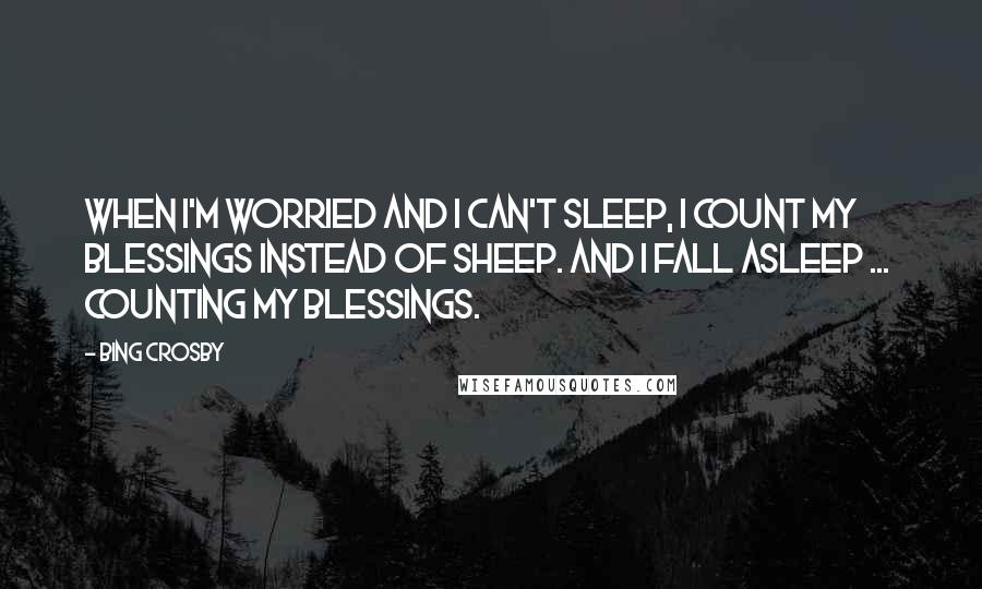 Bing Crosby Quotes: When I'm worried and I can't sleep, I count my blessings instead of sheep. And I fall asleep ...  counting my blessings.